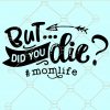 But Did You Die SVG, Mother’s Day Svg, Mom Life Svg, Funny Mom quote svg, But Did You Die SVG free, But Did You Die shirt SVG
